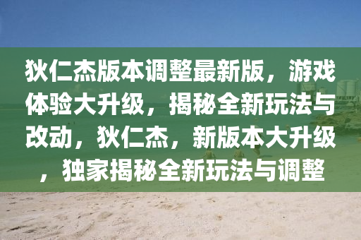 狄仁杰版本调整最新版，游戏体验大升级，揭秘全新玩法与改动，狄仁杰，新版本大升级，独家揭秘全新玩法与调整