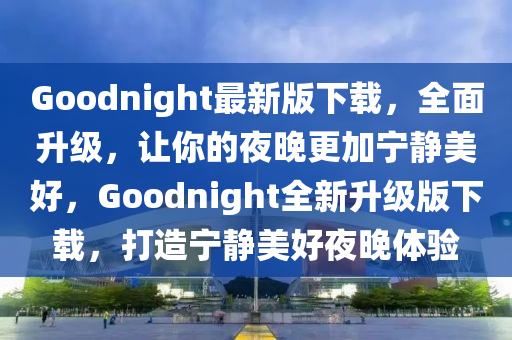 Goodnight最新版下载，全面升级，让你的夜晚更加宁静美好，Goodnight全新升级版下载，打造宁静美好夜晚体验