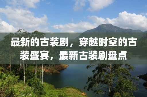 最新的古装剧，穿越时空的古装盛宴，最新古装剧盘点
