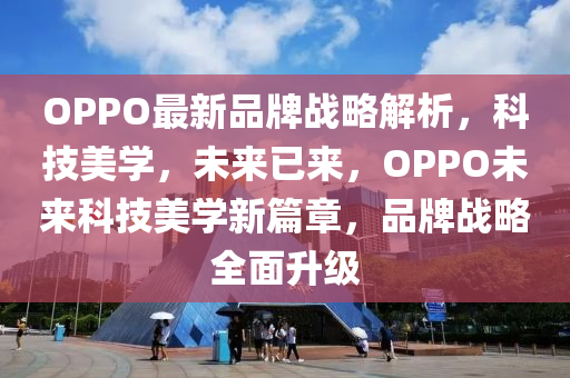 OPPO最新品牌战略解析，科技美学，未来已来，OPPO未来科技美学新篇章，品牌战略全面升级