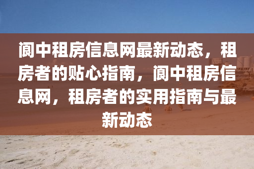 阆中租房信息网最新动态，租房者的贴心指南，阆中租房信息网，租房者的实用指南与最新动态
