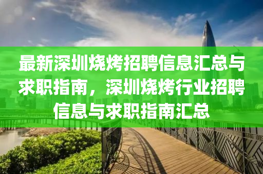 最新深圳烧烤招聘信息汇总与求职指南，深圳烧烤行业招聘信息与求职指南汇总