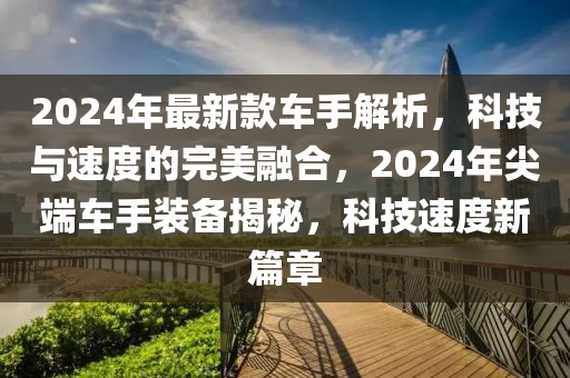 2024年最新款车手解析，科技与速度的完美融合，2024年尖端车手装备揭秘，科技速度新篇章