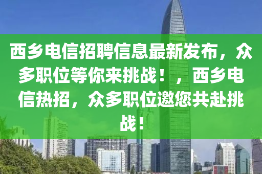 西乡电信招聘信息最新发布，众多职位等你来挑战！，西乡电信热招，众多职位邀您共赴挑战！