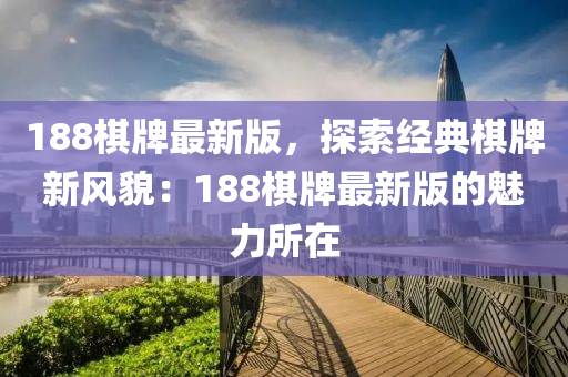 188棋牌最新版，探索经典棋牌新风貌：188棋牌最新版的魅力所在
