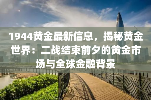 1944黄金最新信息，揭秘黄金世界：二战结束前夕的黄金市场与全球金融背景