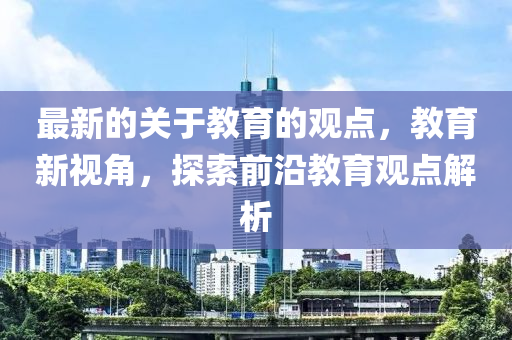 最新的关于教育的观点，教育新视角，探索前沿教育观点解析