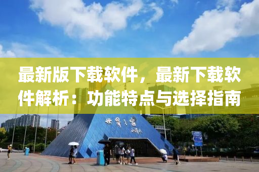 最新版下载软件，最新下载软件解析：功能特点与选择指南