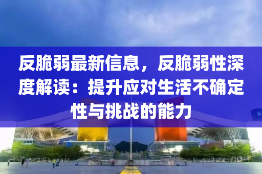 反脆弱最新信息，反脆弱性深度解读：提升应对生活不确定性与挑战的能力