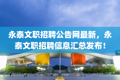 永泰文职招聘公告网最新，永泰文职招聘信息汇总发布！