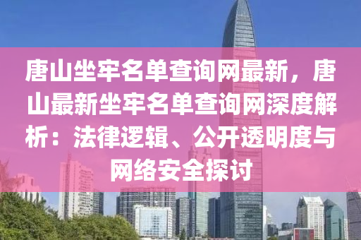 唐山坐牢名单查询网最新，唐山最新坐牢名单查询网深度解析：法律逻辑、公开透明度与网络安全探讨