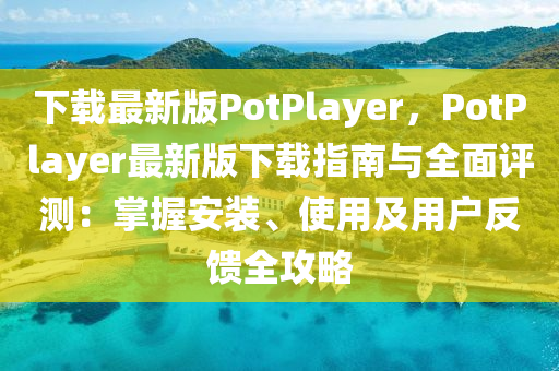 下载最新版PotPlayer，PotPlayer最新版下载指南与全面评测：掌握安装、使用及用户反馈全攻略