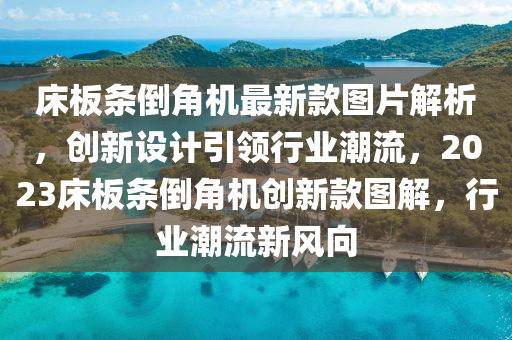 床板条倒角机最新款图片解析，创新设计引领行业潮流，2023床板条倒角机创新款图解，行业潮流新风向