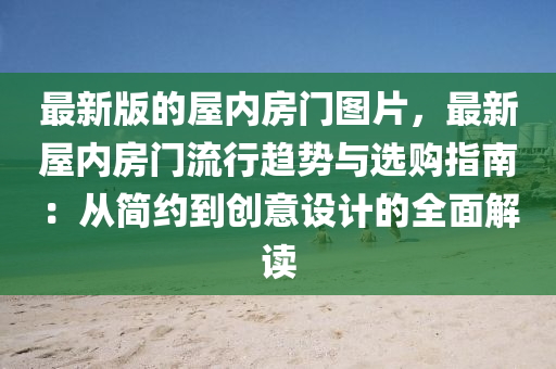 最新版的屋内房门图片，最新屋内房门流行趋势与选购指南：从简约到创意设计的全面解读