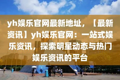 yh娱乐官网最新地址，【最新资讯】yh娱乐官网：一站式娱乐资讯，探索明星动态与热门娱乐资讯的平台