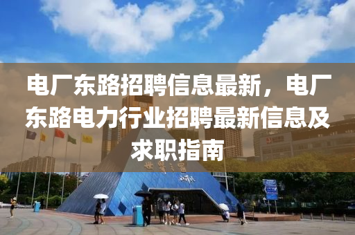 电厂东路招聘信息最新，电厂东路电力行业招聘最新信息及求职指南