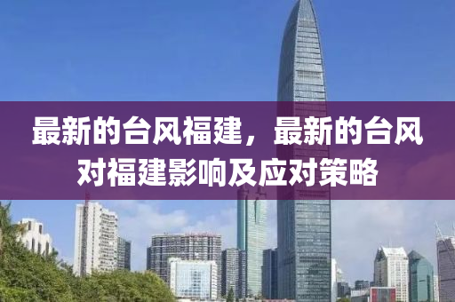 最新的台风福建，最新的台风对福建影响及应对策略