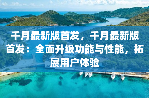 千月最新版首发，千月最新版首发：全面升级功能与性能，拓展用户体验