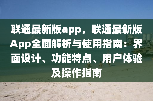 联通最新版app，联通最新版App全面解析与使用指南：界面设计、功能特点、用户体验及操作指南