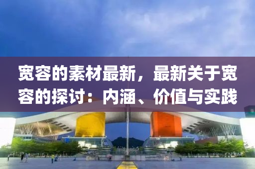 宽容的素材最新，最新关于宽容的探讨：内涵、价值与实践