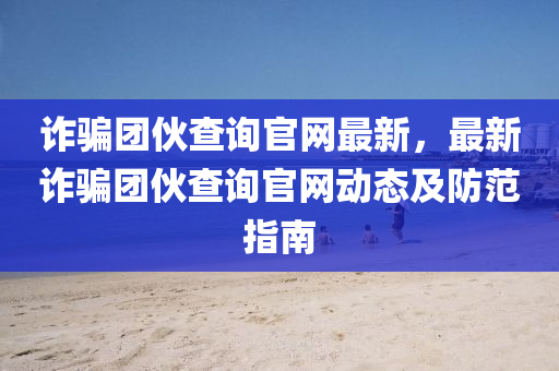 诈骗团伙查询官网最新，最新诈骗团伙查询官网动态及防范指南