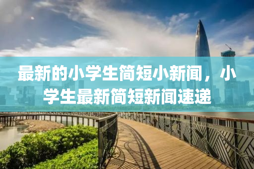 最新的小学生简短小新闻，小学生最新简短新闻速递