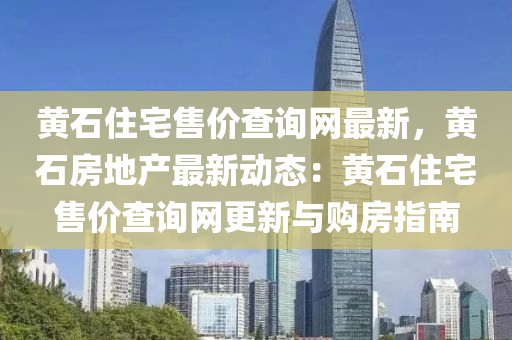 黄石住宅售价查询网最新，黄石房地产最新动态：黄石住宅售价查询网更新与购房指南