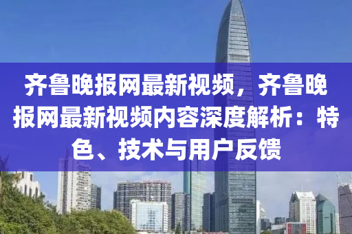 齐鲁晚报网最新视频，齐鲁晚报网最新视频内容深度解析：特色、技术与用户反馈