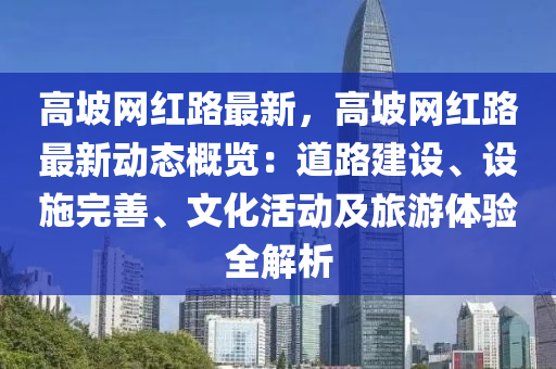 高坡网红路最新，高坡网红路最新动态概览：道路建设、设施完善、文化活动及旅游体验全解析