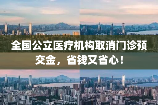 全国公立医疗机构取消门诊预交金，省钱又省心！