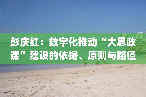 彭庆红：数字化推动“大思政课”建设的依据、原则与路径