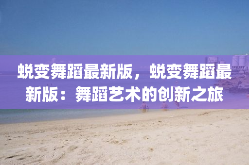 蜕变舞蹈最新版，蜕变舞蹈最新版：舞蹈艺术的创新之旅
