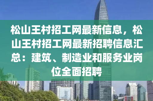 松山王村招工网最新信息，松山王村招工网最新招聘信息汇总：建筑、制造业和服务业岗位全面招聘