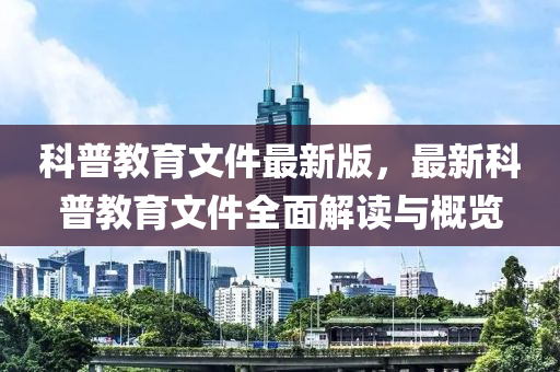 科普教育文件最新版，最新科普教育文件全面解读与概览