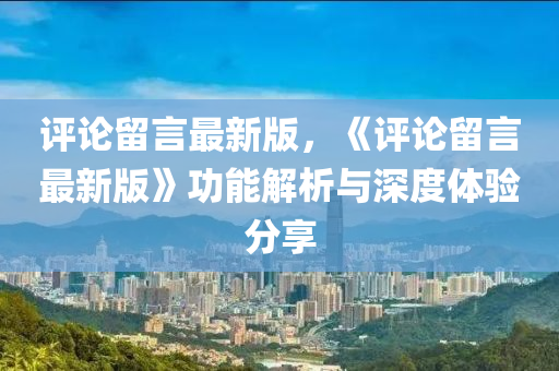 评论留言最新版，《评论留言最新版》功能解析与深度体验分享
