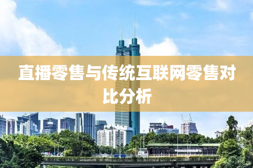 直播零售与传统互联网零售对比分析