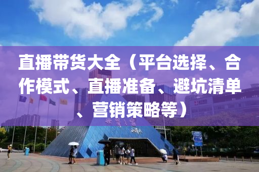 直播带货大全（平台选择、合作模式、直播准备、避坑清单、营销策略等）