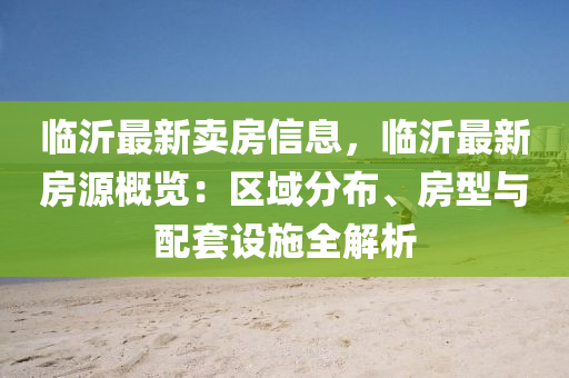 临沂最新卖房信息，临沂最新房源概览：区域分布、房型与配套设施全解析
