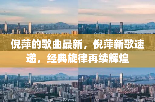 倪萍的歌曲最新，倪萍新歌速递，经典旋律再续辉煌
