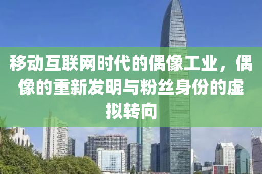 移动互联网时代的偶像工业，偶像的重新发明与粉丝身份的虚拟转向