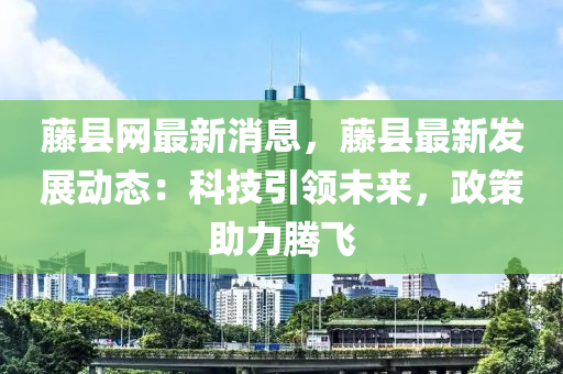 藤县网最新消息，藤县最新发展动态：科技引领未来，政策助力腾飞