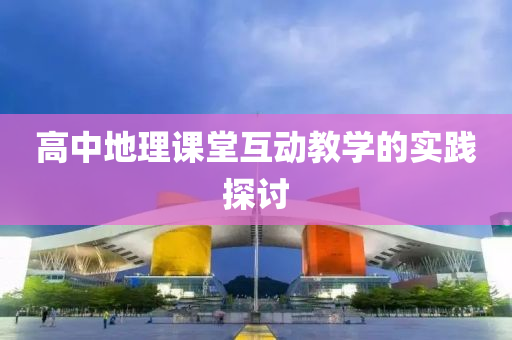 高中地理课堂互动教学的实践探讨