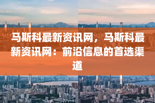 马斯科最新资讯网，马斯科最新资讯网：前沿信息的首选渠道
