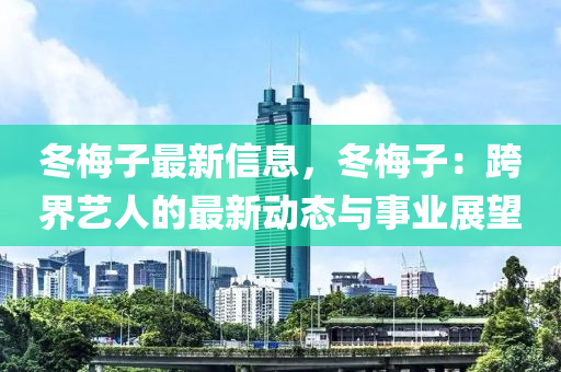 冬梅子最新信息，冬梅子：跨界艺人的最新动态与事业展望