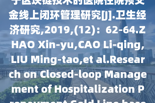 [1]赵昕昱,操礼庆,刘明涛,等.基于区块链技术的医院住院预交金线上闭环管理研究[J].卫生经济研究,2019,(12)：62-64.ZHAO Xin-yu,CAO Li-qing,LIU Ming-tao,et al.Research on Closed-loop Management of Hospitalization Prepayment Gold Line based on Blockc