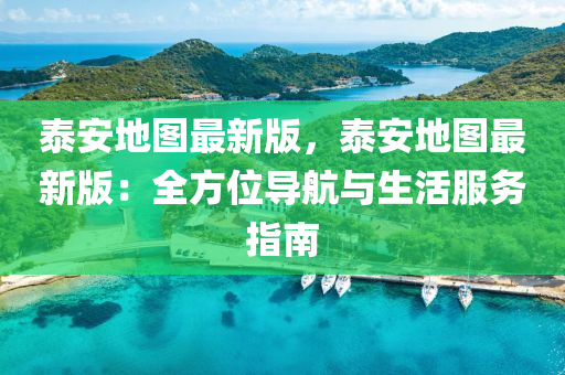 泰安地图最新版，泰安地图最新版：全方位导航与生活服务指南