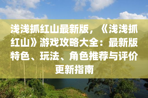 浅浅抓红山最新版，《浅浅抓红山》游戏攻略大全：最新版特色、玩法、角色推荐与评价更新指南