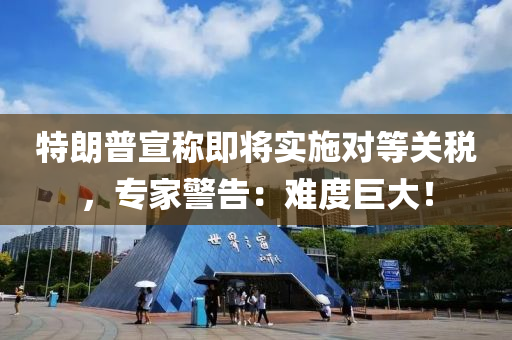 特朗普宣称即将实施对等关税，专家警告：难度巨大！