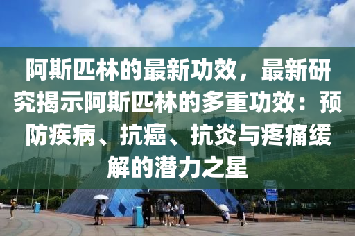 阿斯匹林的最新功效，最新研究揭示阿斯匹林的多重功效：预防疾病、抗癌、抗炎与疼痛缓解的潜力之星