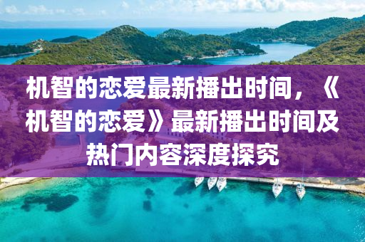 机智的恋爱最新播出时间，《机智的恋爱》最新播出时间及热门内容深度探究